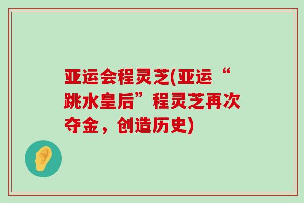 亚运会程灵芝(亚运“跳水皇后”程灵芝再次夺金,创造历史) 亚运会程灵芝(亚运“跳水皇后”程灵芝再次夺金,创造历史)