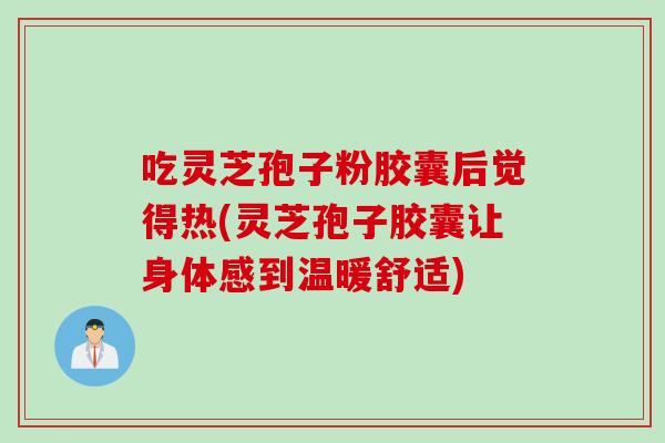 吃灵芝孢子粉胶囊后觉得热(灵芝孢子胶囊让身体感到温暖舒适) 吃灵芝孢子粉胶囊后觉得热(灵芝孢子胶囊让身体感到温暖舒适)