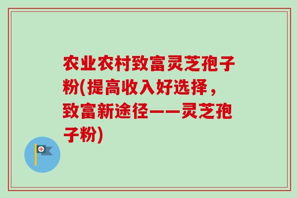 农业农村致富灵芝孢子粉(提高收入好选择,致富新途径——灵芝孢子粉) 农业农村致富灵芝孢子粉(提高收入好选择,致富新途径——灵芝孢子粉)
