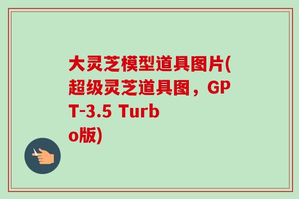 大灵芝模型道具图片(超级灵芝道具图,GPT-3.5 Turbo版) 大灵芝模型道具图片(超级灵芝道具图,GPT-3.5 Turbo版)