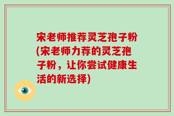 宋老师推荐灵芝孢子粉(宋老师力荐的灵芝孢子粉，让你尝试健康生活的新选择)