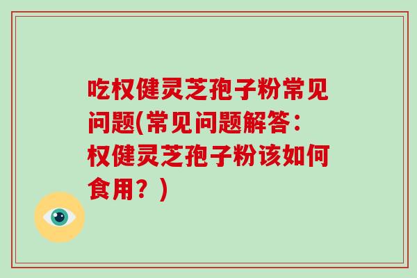 吃权健灵芝孢子粉常见问题(常见问题解答:权健灵芝孢子粉该如何食用?) 吃权健灵芝孢子粉常见问题(常见问题解答:权健灵芝孢子粉该如何食用?)