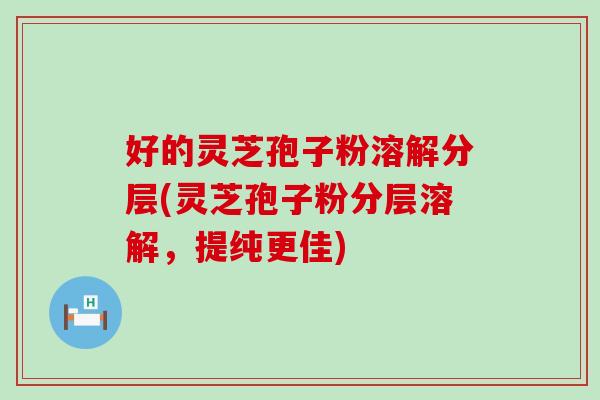 好的灵芝孢子粉溶解分层(灵芝孢子粉分层溶解,提纯更佳) 好的灵芝孢子粉溶解分层(灵芝孢子粉分层溶解,提纯更佳)