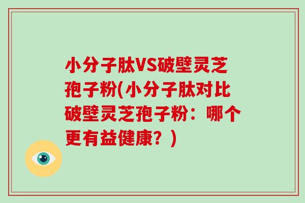 小分子肽VS破壁灵芝孢子粉(小分子肽对比破壁灵芝孢子粉:哪个更有益健康?) 小分子肽VS破壁灵芝孢子粉(小分子肽对比破壁灵芝孢子粉:哪个更有益健康?)