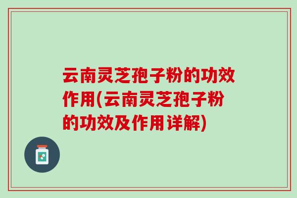 云南灵芝孢子粉的功效作用(云南灵芝孢子粉的功效及作用详解) 云南灵芝孢子粉的功效作用(云南灵芝孢子粉的功效及作用详解)