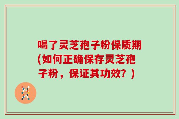 喝了灵芝孢子粉保质期(如何正确保存灵芝孢子粉,保证其功效?) 喝了灵芝孢子粉保质期(如何正确保存灵芝孢子粉,保证其功效?)