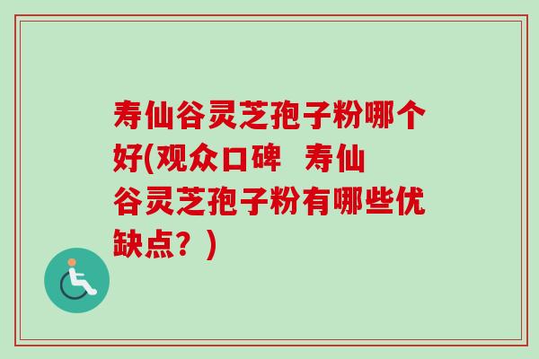 寿仙谷灵芝孢子粉哪个好(观众口碑  寿仙谷灵芝孢子粉有哪些优缺点？)