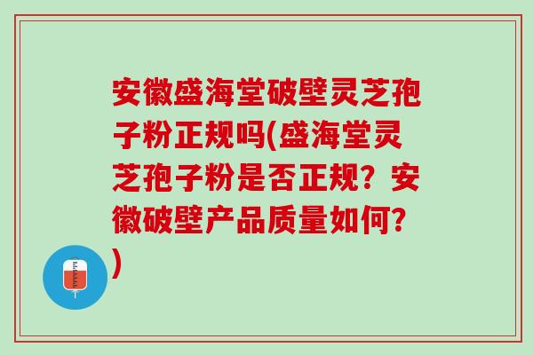 安徽盛海堂破壁灵芝孢子粉正规吗(盛海堂灵芝孢子粉是否正规?安徽破壁产品质量如何?) 安徽盛海堂破壁灵芝孢子粉正规吗(盛海堂灵芝孢子粉是否正规?安徽破壁产品质量如何?)