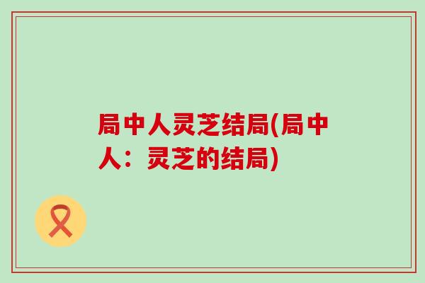 局中人灵芝结局(局中人：灵芝的结局)