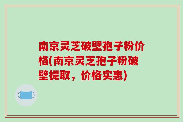 南京灵芝破壁孢子粉价格(南京灵芝孢子粉破壁提取,价格实惠) 南京灵芝破壁孢子粉价格(南京灵芝孢子粉破壁提取,价格实惠)