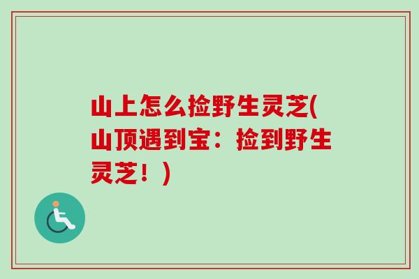 山上怎么捡野生灵芝(山顶遇到宝:捡到野生灵芝!) 山上怎么捡野生灵芝(山顶遇到宝:捡到野生灵芝!)
