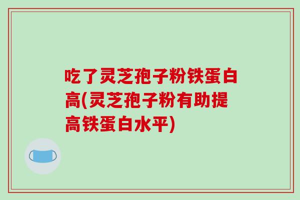 吃了灵芝孢子粉铁蛋白高(灵芝孢子粉有助提高铁蛋白水平)