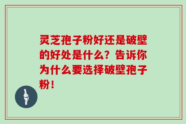灵芝孢子粉好还是破壁的好处是什么?告诉你为什么要选择破壁孢子粉! 灵芝孢子粉好还是破壁的好处是什么?告诉你为什么要选择破壁孢子粉!