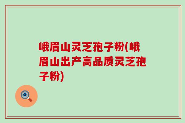 峨眉山灵芝孢子粉(峨眉山出产高品质灵芝孢子粉) 峨眉山灵芝孢子粉(峨眉山出产高品质灵芝孢子粉)