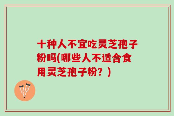 十种人不宜吃灵芝孢子粉吗(哪些人不适合食用灵芝孢子粉?) 十种人不宜吃灵芝孢子粉吗(哪些人不适合食用灵芝孢子粉?)