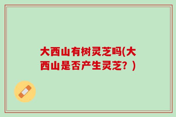 大西山有树灵芝吗(大西山是否产生灵芝？)