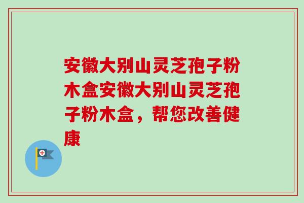 安徽大别山灵芝孢子粉木盒安徽大别山灵芝孢子粉木盒,帮您改善健康 安徽大别山灵芝孢子粉木盒安徽大别山灵芝孢子粉木盒,帮您改善健康