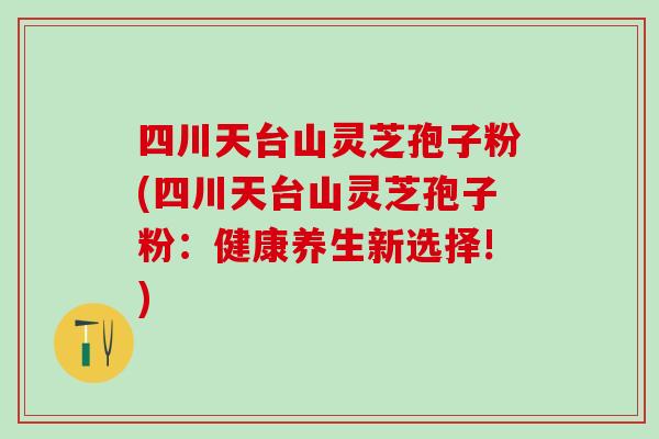 四川天台山灵芝孢子粉(四川天台山灵芝孢子粉:健康养生新选择!) 四川天台山灵芝孢子粉(四川天台山灵芝孢子粉:健康养生新选择!)