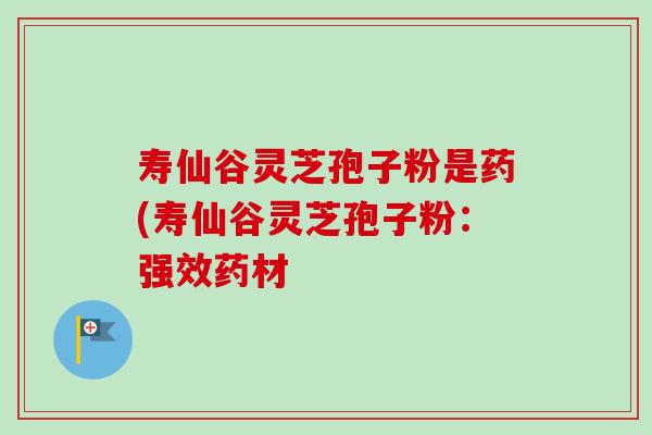 寿仙谷灵芝孢子粉是药(寿仙谷灵芝孢子粉:强效药材 寿仙谷灵芝孢子粉是药(寿仙谷灵芝孢子粉:强效药材