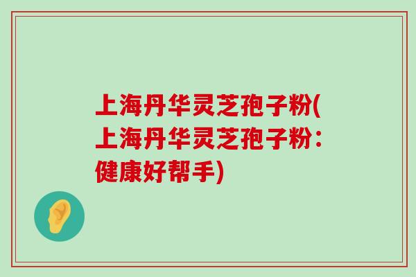 上海丹华灵芝孢子粉(上海丹华灵芝孢子粉:健康好帮手) 上海丹华灵芝孢子粉(上海丹华灵芝孢子粉:健康好帮手)