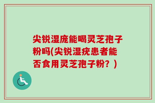 尖锐湿庞能喝灵芝孢子粉吗(尖锐湿疣患者能否食用灵芝孢子粉?) 尖锐湿庞能喝灵芝孢子粉吗(尖锐湿疣患者能否食用灵芝孢子粉?)