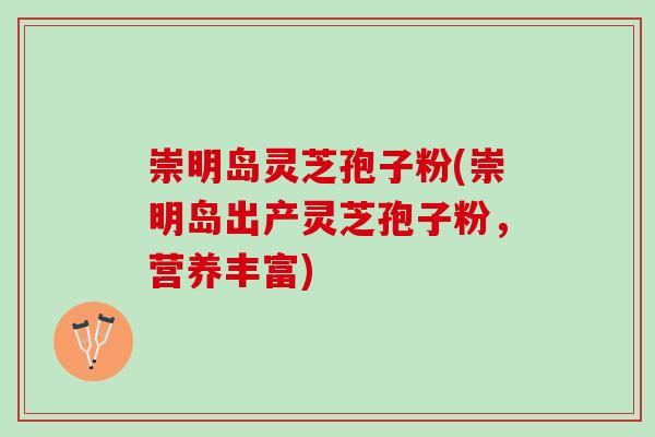 崇明岛灵芝孢子粉(崇明岛出产灵芝孢子粉,营养丰富) 崇明岛灵芝孢子粉(崇明岛出产灵芝孢子粉,营养丰富)