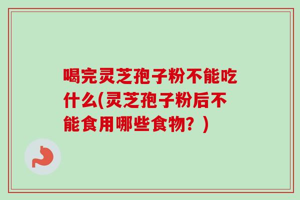 喝完灵芝孢子粉不能吃什么(灵芝孢子粉后不能食用哪些食物?) 喝完灵芝孢子粉不能吃什么(灵芝孢子粉后不能食用哪些食物?)