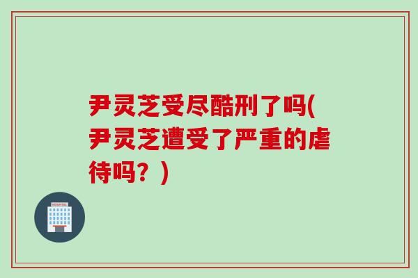 尹灵芝受尽酷刑了吗(尹灵芝遭受了严重的虐待吗?) 尹灵芝受尽酷刑了吗(尹灵芝遭受了严重的虐待吗?)