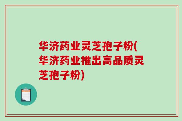 华济药业灵芝孢子粉(华济药业推出高品质灵芝孢子粉) 华济药业灵芝孢子粉(华济药业推出高品质灵芝孢子粉)