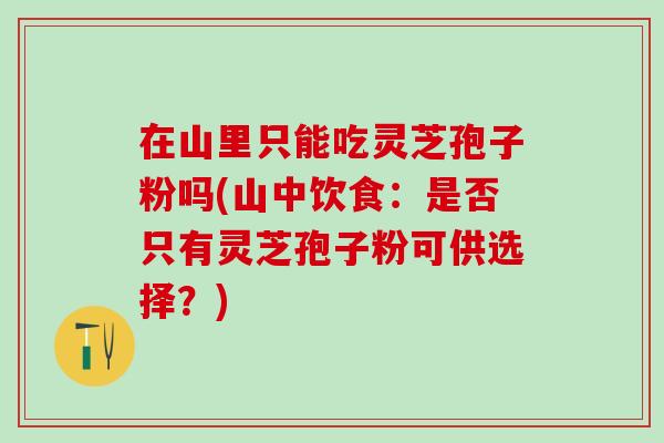 在山里只能吃灵芝孢子粉吗(山中饮食:是否只有灵芝孢子粉可供选择?) 在山里只能吃灵芝孢子粉吗(山中饮食:是否只有灵芝孢子粉可供选择?)
