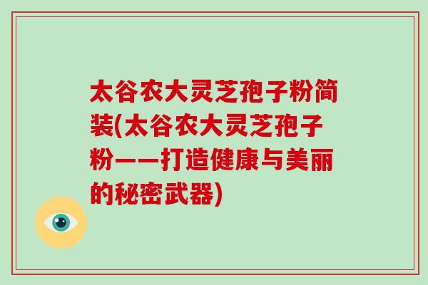 太谷农大灵芝孢子粉简装(太谷农大灵芝孢子粉——打造健康与美丽的秘密武器) 太谷农大灵芝孢子粉简装(太谷农大灵芝孢子粉——打造健康与美丽的秘密武器)