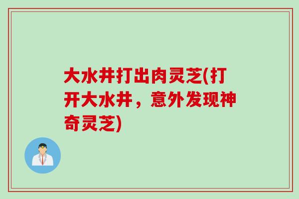 大水井打出肉灵芝(打开大水井,意外发现神奇灵芝) 大水井打出肉灵芝(打开大水井,意外发现神奇灵芝)