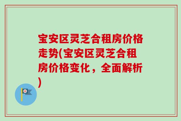 宝安区灵芝合租房价格走势(宝安区灵芝合租房价格变化,全面解析) 宝安区灵芝合租房价格走势(宝安区灵芝合租房价格变化,全面解析)