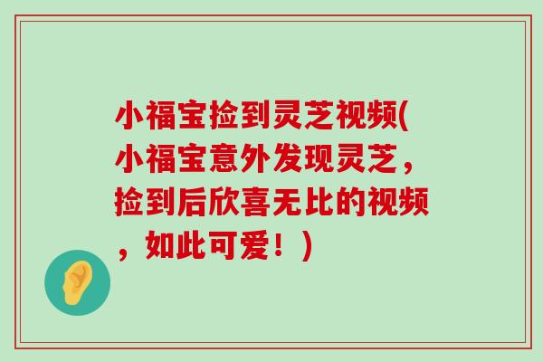 小福宝捡到灵芝视频(小福宝意外发现灵芝,捡到后欣喜无比的视频,如此可爱!) 小福宝捡到灵芝视频(小福宝意外发现灵芝,捡到后欣喜无比的视频,如此可爱!)