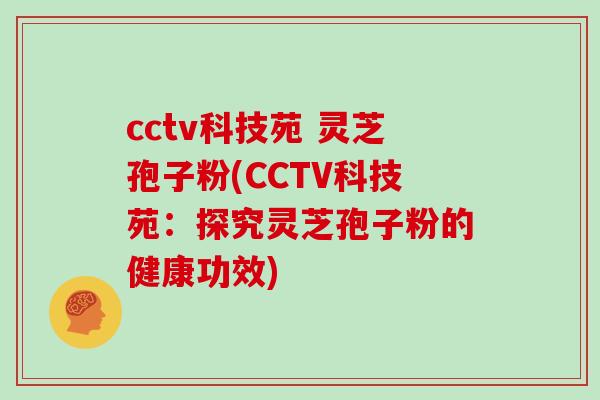 cctv科技苑 灵芝孢子粉(CCTV科技苑:探究灵芝孢子粉的健康功效) cctv科技苑 灵芝孢子粉(CCTV科技苑:探究灵芝孢子粉的健康功效)