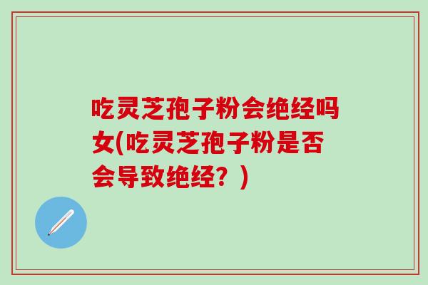 吃灵芝孢子粉会绝经吗女(吃灵芝孢子粉是否会导致绝经?) 吃灵芝孢子粉会绝经吗女(吃灵芝孢子粉是否会导致绝经?)