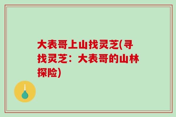 大表哥上山找灵芝(寻找灵芝:大表哥的山林探险) 大表哥上山找灵芝(寻找灵芝:大表哥的山林探险)
