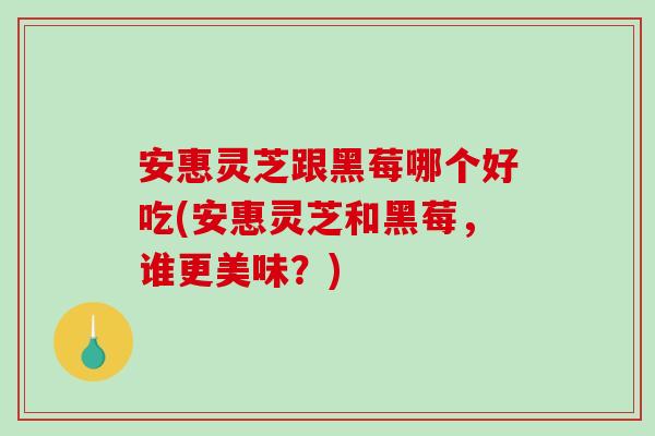 安惠灵芝跟黑莓哪个好吃(安惠灵芝和黑莓,谁更美味?) 安惠灵芝跟黑莓哪个好吃(安惠灵芝和黑莓,谁更美味?)