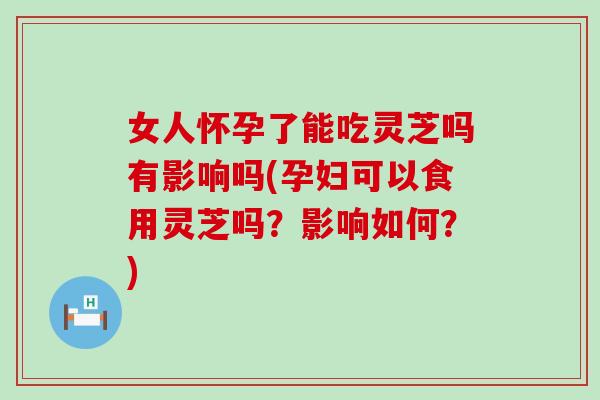 女人怀孕了能吃灵芝吗有影响吗(孕妇可以食用灵芝吗?影响如何?) 女人怀孕了能吃灵芝吗有影响吗(孕妇可以食用灵芝吗?影响如何?)