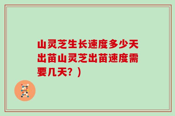 山灵芝生长速度多少天出苗山灵芝出苗速度需要几天?) 山灵芝生长速度多少天出苗山灵芝出苗速度需要几天?)