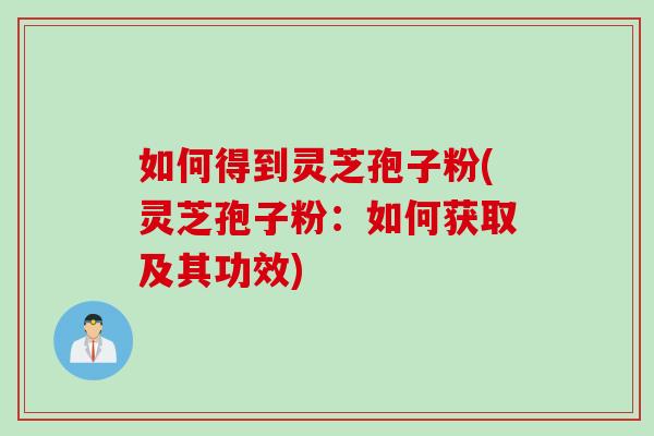 如何得到灵芝孢子粉(灵芝孢子粉:如何获取及其功效) 如何得到灵芝孢子粉(灵芝孢子粉:如何获取及其功效)
