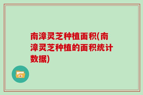 南漳灵芝种植面积(南漳灵芝种植的面积统计数据) 南漳灵芝种植面积(南漳灵芝种植的面积统计数据)