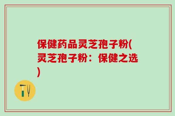 保健药品灵芝孢子粉(灵芝孢子粉:保健之选) 保健药品灵芝孢子粉(灵芝孢子粉:保健之选)