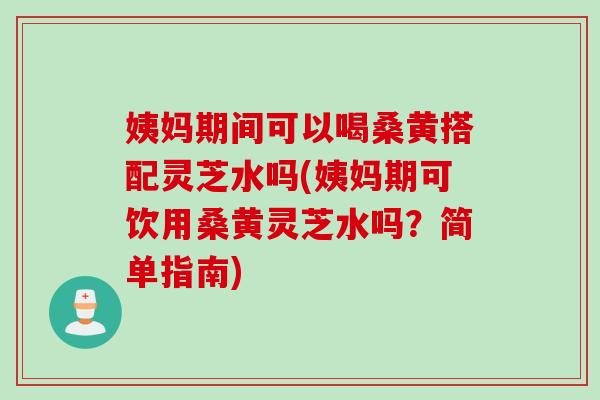姨妈期间可以喝桑黄搭配灵芝水吗(姨妈期可饮用桑黄灵芝水吗?简单指南) 姨妈期间可以喝桑黄搭配灵芝水吗(姨妈期可饮用桑黄灵芝水吗?简单指南)