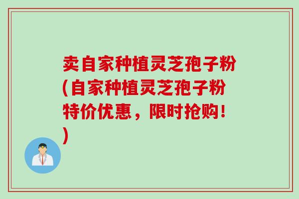 卖自家种植灵芝孢子粉(自家种植灵芝孢子粉特价优惠,限时抢购!) 卖自家种植灵芝孢子粉(自家种植灵芝孢子粉特价优惠,限时抢购!)