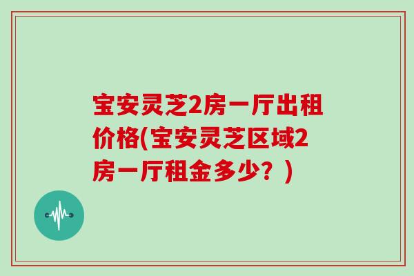 宝安灵芝2房一厅出租价格(宝安灵芝区域2房一厅租金多少?) 宝安灵芝2房一厅出租价格(宝安灵芝区域2房一厅租金多少?)