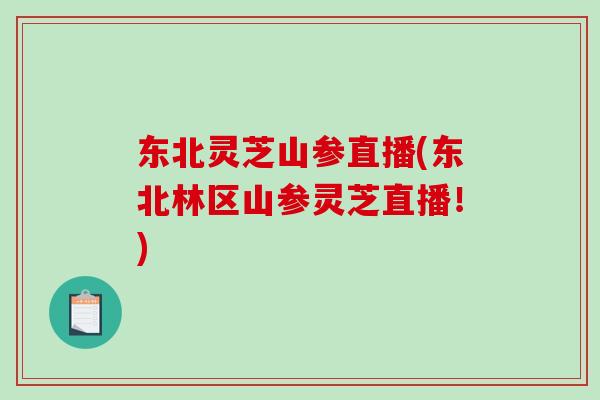 东北灵芝山参直播(东北林区山参灵芝直播!) 东北灵芝山参直播(东北林区山参灵芝直播!)