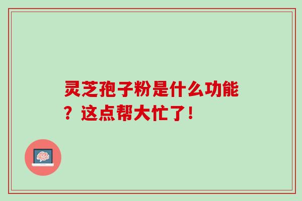 灵芝孢子粉是什么功能？这点帮大忙了！