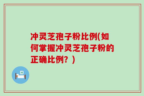 冲灵芝孢子粉比例(如何掌握冲灵芝孢子粉的正确比例？)