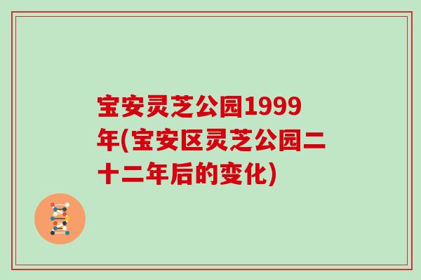宝安灵芝公园1999年(宝安区灵芝公园二十二年后的变化) 宝安灵芝公园1999年(宝安区灵芝公园二十二年后的变化)